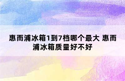 惠而浦冰箱1到7档哪个最大 惠而浦冰箱质量好不好